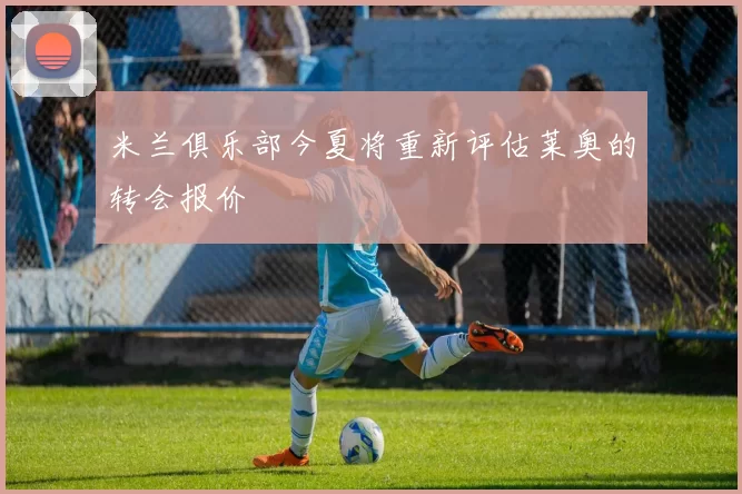 米兰俱乐部今夏将重新评估莱奥的转会报价