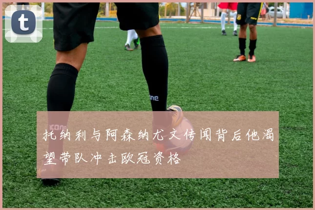 托纳利与阿森纳尤文传闻背后他渴望带队冲击欧冠资格