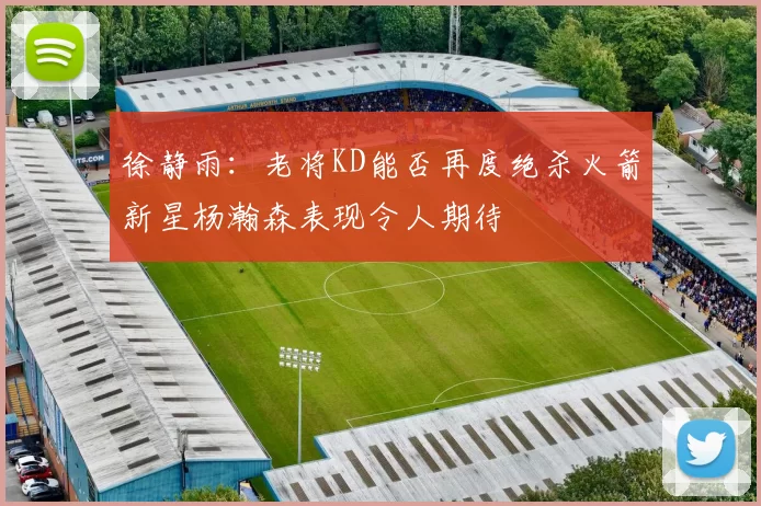 徐静雨：老将KD能否再度绝杀火箭新星杨瀚森表现令人期待